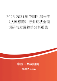 2025-2031年中国扎那米韦（抗流感药）行业现状全面调研与发展趋势分析报告
