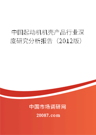 中国起动机机壳产品行业深度研究分析报告(2012版) 中国起动机机壳产品行业深度研究分析报告(2012版)