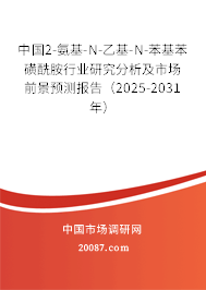 中国2-氨基-N-乙基-N-苯基苯磺酰胺行业研究分析及市场前景预测报告（2025-2031年）
