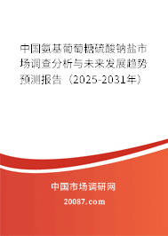 中国氨基葡萄糖硫酸钠盐市场调查分析与未来发展趋势预测报告(2025-2031年) 中国氨基葡萄糖硫酸钠盐市场调查分析与未来发展趋势预测报告(2025-2031年)