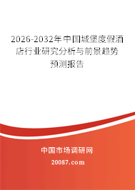 2026-2032年中国城堡度假酒店行业研究分析与前景趋势预测报告