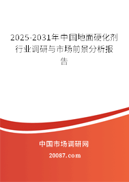 2025-2031年中国地面硬化剂行业调研与市场前景分析报告