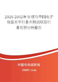 2026-2032年全球与中国电子微量天平行业市场调研及行业前景分析报告 2026-2032年全球与中国电子微量天平行业市场调研及行业前景分析报告