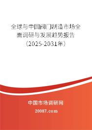 全球与中国阀门制造市场全面调研与发展趋势报告（2025-2031年）