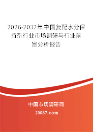 2026-2032年中国复配水分保持剂行业市场调研与行业前景分析报告