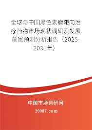 全球与中国黑色素瘤靶向治疗药物市场现状调研及发展前景预测分析报告（2025-2031年）