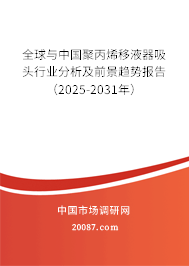 全球与中国聚丙烯移液器吸头行业分析及前景趋势报告(2025-2031年) 全球与中国聚丙烯移液器吸头行业分析及前景趋势报告(2025-2031年)
