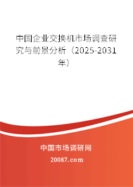 中国企业交换机市场调查研究与前景分析（2025-2031年）