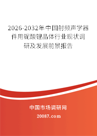 2026-2032年中国射频声学器件用铌酸锂晶体行业现状调研及发展前景报告 2026-2032年中国射频声学器件用铌酸锂晶体行业现状调研及发展前景报告