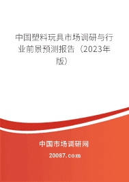 中国塑料玩具市场调研与行业前景预测报告(2023年版) 中国塑料玩具市场调研与行业前景预测报告(2023年版)