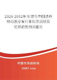 2026-2032年全球与中国透析移动医疗车行业现状调研及前景趋势预测报告