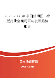 2025-2031年中国新闻图书出版行业全面调研与发展趋势报告 2025-2031年中国新闻图书出版行业全面调研与发展趋势报告