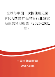全球与中国一次性使用无菌PTCA球囊扩张导管行业研究及趋势预测报告（2025-2031年）