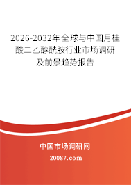 2026-2032年全球与中国月桂酸二乙醇酰胺行业市场调研及前景趋势报告