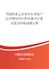 中国碳素工具钢热轧钢板产品消费结构分析及重点企业深度调研项目建议书
