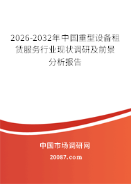 2026-2032年中国重型设备租赁服务行业现状调研及前景分析报告 2026-2032年中国重型设备租赁服务行业现状调研及前景分析报告