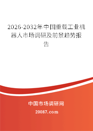 2026-2032年中国重载工业机器人市场调研及前景趋势报告 2026-2032年中国重载工业机器人市场调研及前景趋势报告