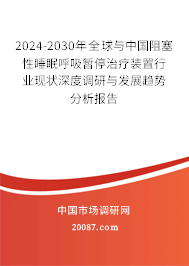 2024-2030年全球与中国阻塞性睡眠呼吸暂停治疗装置行业现状深度调研与发展趋势分析报告