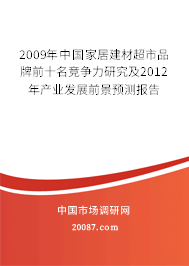 2009年中国家居建材超市品牌前十名竞争力研究及2012年产业发展前景预测报告 2009年中国家居建材超市品牌前十名竞争力研究及2012年产业发展前景预测报告