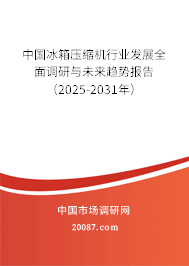 中国冰箱压缩机行业发展全面调研与未来趋势报告（2025-2031年）