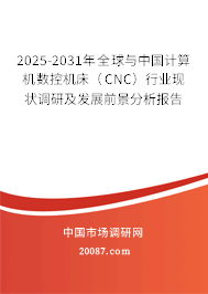 2025-2031年全球与中国计算机数控机床（CNC）行业现状调研及发展前景分析报告