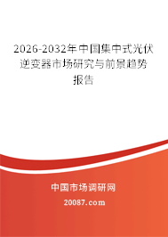 2026-2032年中国集中式光伏逆变器市场研究与前景趋势报告 2026-2032年中国集中式光伏逆变器市场研究与前景趋势报告
