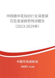 中国镜中花毯纺行业深度研究及发展趋势预测报告(2023-2029年) 中国镜中花毯纺行业深度研究及发展趋势预测报告(2023-2029年)