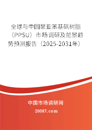 全球与中国聚亚苯基砜树脂（PPSU）市场调研及前景趋势预测报告（2025-2031年）