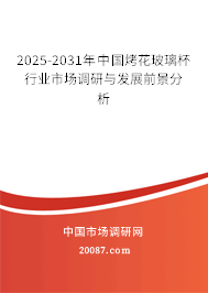 2025-2031年中国烤花玻璃杯行业市场调研与发展前景分析