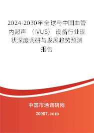 2024-2030年全球与中国血管内超声 （IVUS） 设备行业现状深度调研与发展趋势预测报告