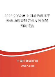 2026-2032年中国羊胎盘冻干粉市场调查研究与发展前景预测报告