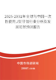 2025-2031年全球与中国一次性使用J型导管行业分析及发展前景预测报告