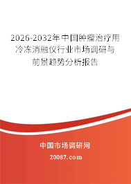 2026-2032年中国肿瘤治疗用冷冻消融仪行业市场调研与前景趋势分析报告