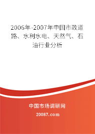 2006年-2007年中国市政道路、水利水电、天然气、石油行业分析 2006年-2007年中国市政道路、水利水电、天然气、石油行业分析