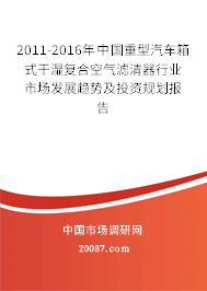 2011-2016年中国重型汽车箱式干湿复合空气滤清器行业市场发展趋势及投资规划报告
