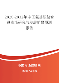 2026-2032年中国氨基酸螯合硼市场研究与发展前景预测报告 2026-2032年中国氨基酸螯合硼市场研究与发展前景预测报告