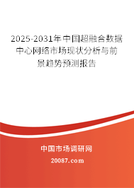 2025-2031年中国超融合数据中心网络市场现状分析与前景趋势预测报告 2025-2031年中国超融合数据中心网络市场现状分析与前景趋势预测报告