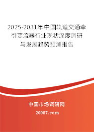 2025-2031年中国轨道交通牵引变流器行业现状深度调研与发展趋势预测报告