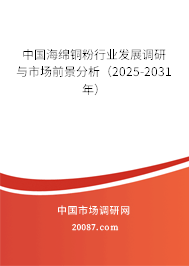 中国海绵铜粉行业发展调研与市场前景分析(2025-2031年) 中国海绵铜粉行业发展调研与市场前景分析(2025-2031年)