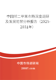 中国邻二甲苯市场深度调研及发展前景分析报告(2025-2031年) 中国邻二甲苯市场深度调研及发展前景分析报告(2025-2031年)