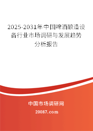 2025-2031年中国啤酒酿造设备行业市场调研与发展趋势分析报告