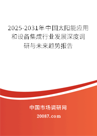 2025-2031年中国太阳能应用和设备集成行业发展深度调研与未来趋势报告