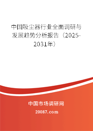 中国吸尘器行业全面调研与发展趋势分析报告（2025-2031年）