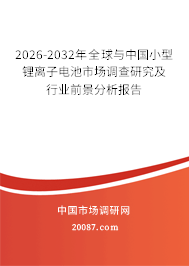 2026-2032年全球与中国小型锂离子电池市场调查研究及行业前景分析报告 2026-2032年全球与中国小型锂离子电池市场调查研究及行业前景分析报告