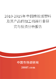 2010-2015年中国橡胶或塑料及其产品的加工机器行业研究与投资分析报告 2010-2015年中国橡胶或塑料及其产品的加工机器行业研究与投资分析报告