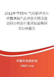2011年中国电-气动锅炉点火杆推进器产品供需市场深度调研分析及行业风投战略研究分析报告