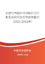 全球与中国半导体探针台行业发展研究及前景趋势报告（2025-2031年）