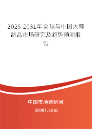 2025-2031年全球与中国大蒜制品市场研究及趋势预测报告