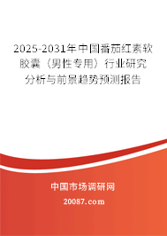 2025-2031年中国番茄红素软胶囊（男性专用）行业研究分析与前景趋势预测报告