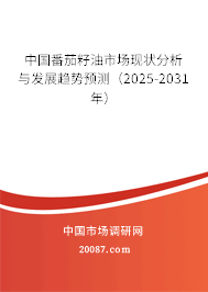 中国番茄籽油市场现状分析与发展趋势预测（2025-2031年）
